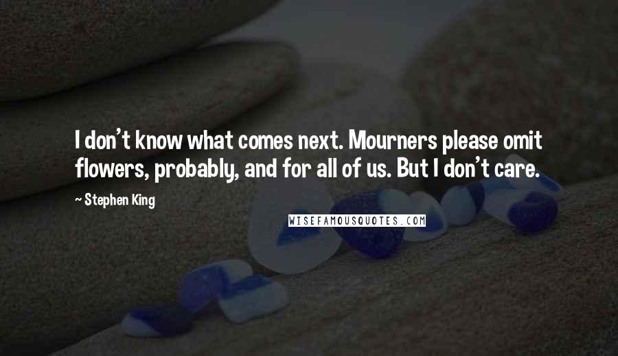 Stephen King Quotes: I don't know what comes next. Mourners please omit flowers, probably, and for all of us. But I don't care.