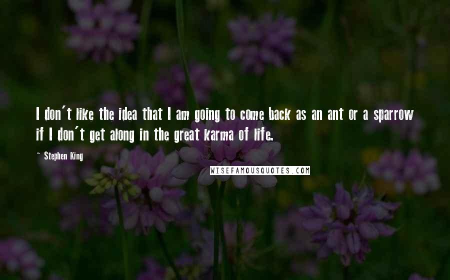 Stephen King Quotes: I don't like the idea that I am going to come back as an ant or a sparrow if I don't get along in the great karma of life.