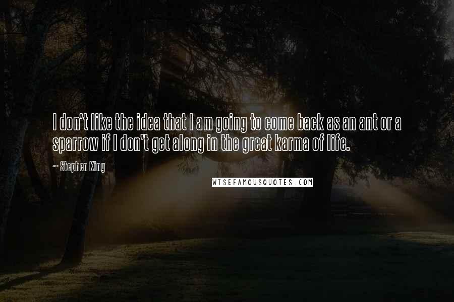 Stephen King Quotes: I don't like the idea that I am going to come back as an ant or a sparrow if I don't get along in the great karma of life.