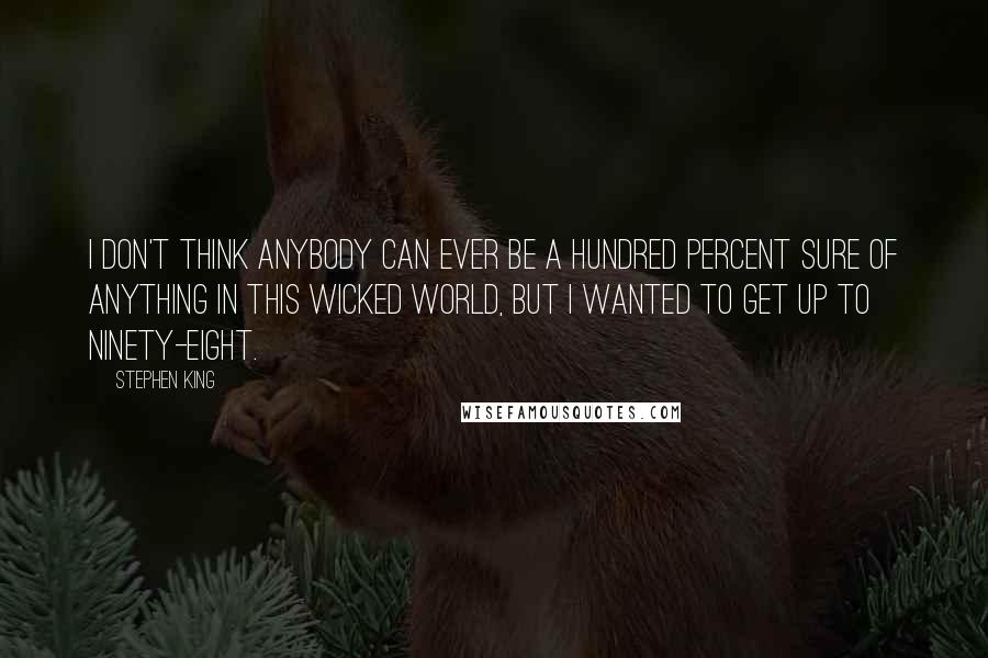 Stephen King Quotes: I don't think anybody can ever be a hundred percent sure of anything in this wicked world, but I wanted to get up to ninety-eight.