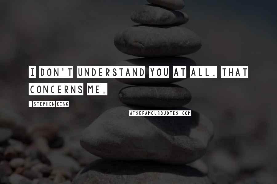 Stephen King Quotes: I don't understand you at all. That concerns me.