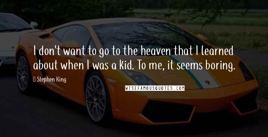 Stephen King Quotes: I don't want to go to the heaven that I learned about when I was a kid. To me, it seems boring.