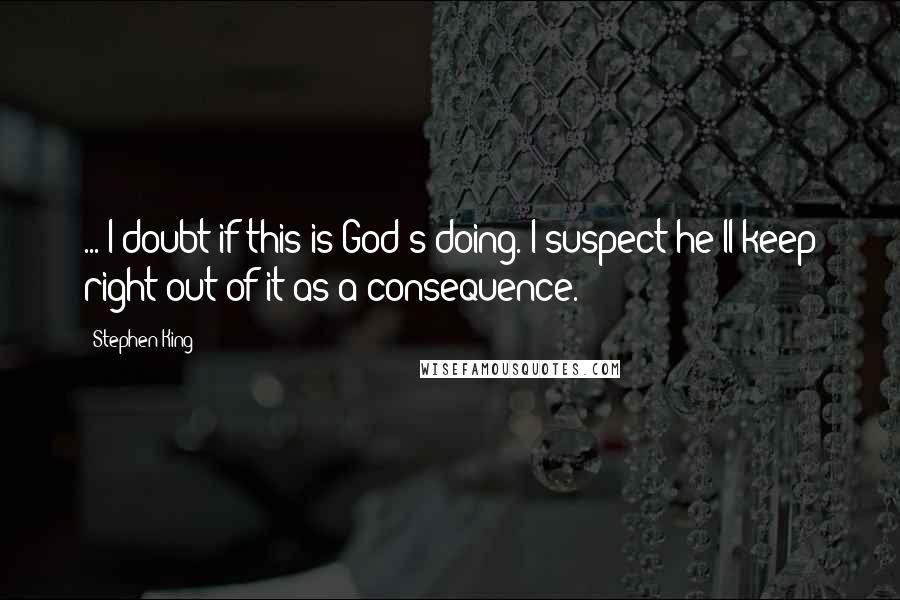 Stephen King Quotes: ... I doubt if this is God's doing. I suspect he'll keep right out of it as a consequence.