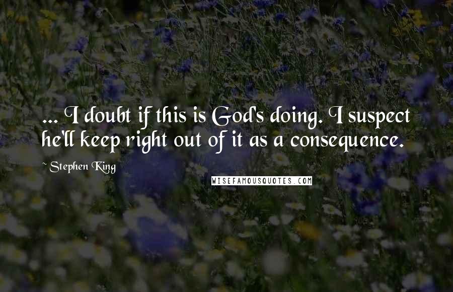 Stephen King Quotes: ... I doubt if this is God's doing. I suspect he'll keep right out of it as a consequence.