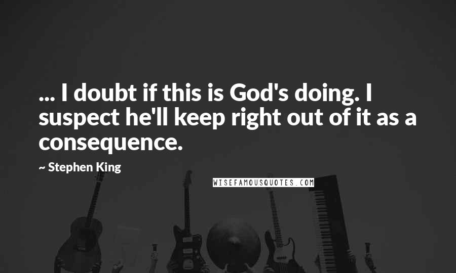 Stephen King Quotes: ... I doubt if this is God's doing. I suspect he'll keep right out of it as a consequence.