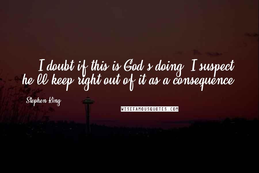 Stephen King Quotes: ... I doubt if this is God's doing. I suspect he'll keep right out of it as a consequence.