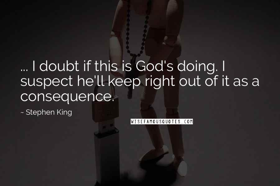 Stephen King Quotes: ... I doubt if this is God's doing. I suspect he'll keep right out of it as a consequence.