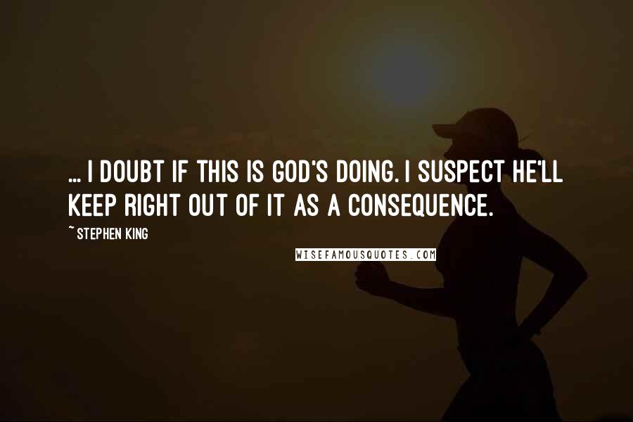 Stephen King Quotes: ... I doubt if this is God's doing. I suspect he'll keep right out of it as a consequence.