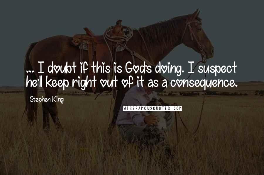 Stephen King Quotes: ... I doubt if this is God's doing. I suspect he'll keep right out of it as a consequence.