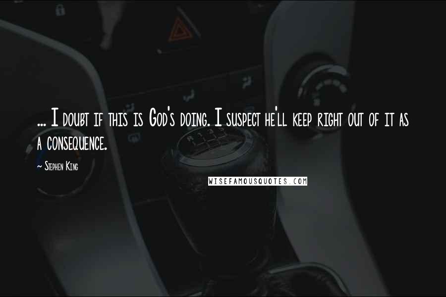 Stephen King Quotes: ... I doubt if this is God's doing. I suspect he'll keep right out of it as a consequence.