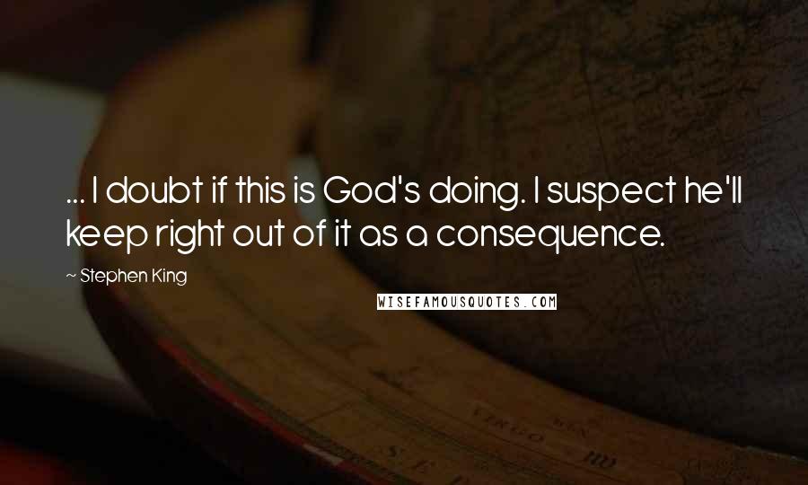 Stephen King Quotes: ... I doubt if this is God's doing. I suspect he'll keep right out of it as a consequence.