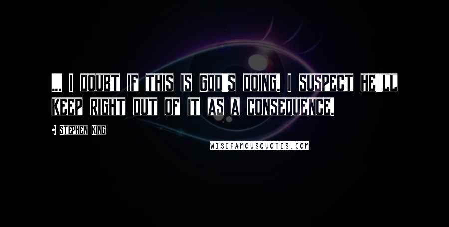 Stephen King Quotes: ... I doubt if this is God's doing. I suspect he'll keep right out of it as a consequence.