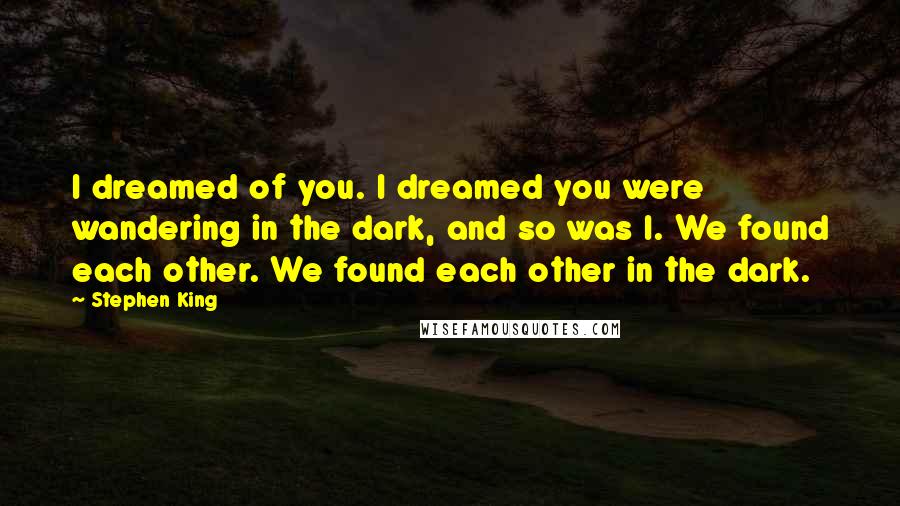 Stephen King Quotes: I dreamed of you. I dreamed you were wandering in the dark, and so was I. We found each other. We found each other in the dark.