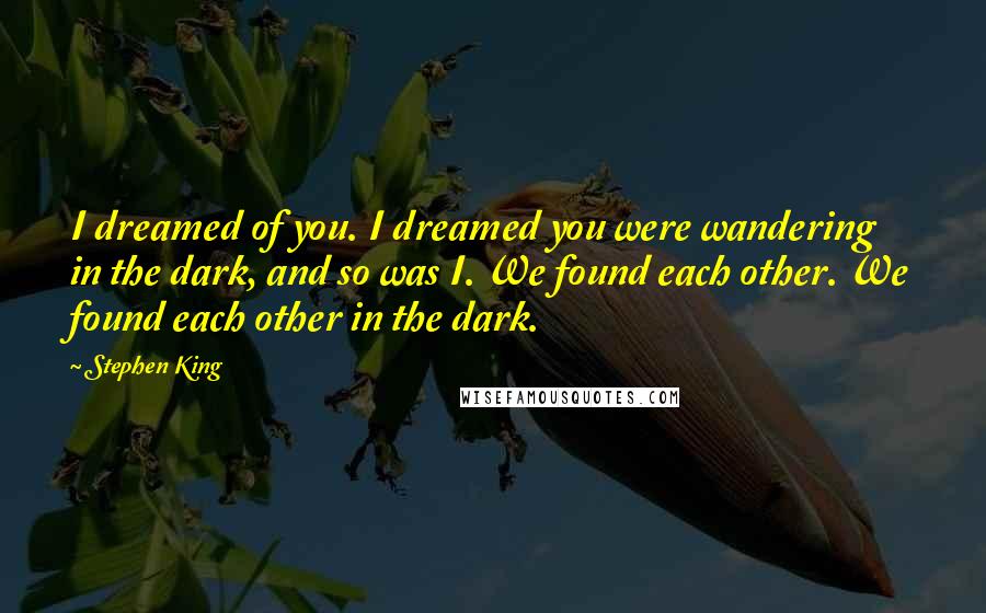 Stephen King Quotes: I dreamed of you. I dreamed you were wandering in the dark, and so was I. We found each other. We found each other in the dark.