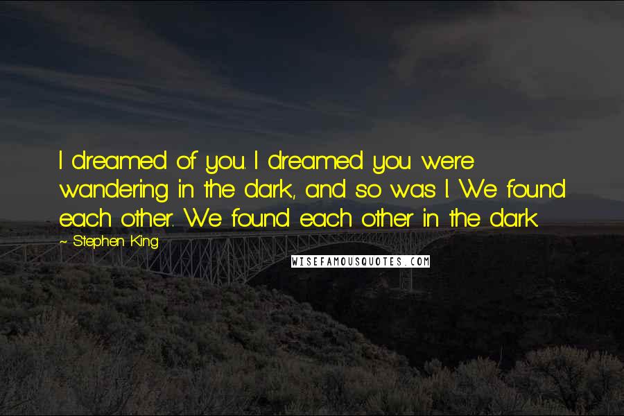 Stephen King Quotes: I dreamed of you. I dreamed you were wandering in the dark, and so was I. We found each other. We found each other in the dark.