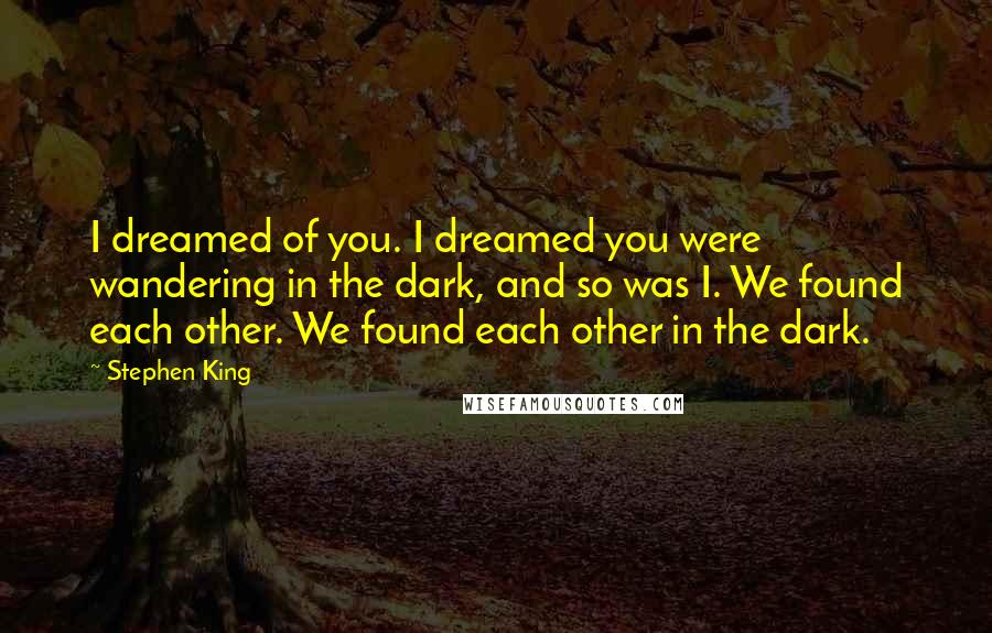 Stephen King Quotes: I dreamed of you. I dreamed you were wandering in the dark, and so was I. We found each other. We found each other in the dark.