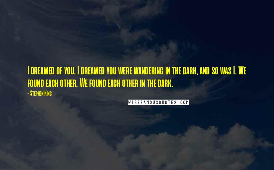 Stephen King Quotes: I dreamed of you. I dreamed you were wandering in the dark, and so was I. We found each other. We found each other in the dark.