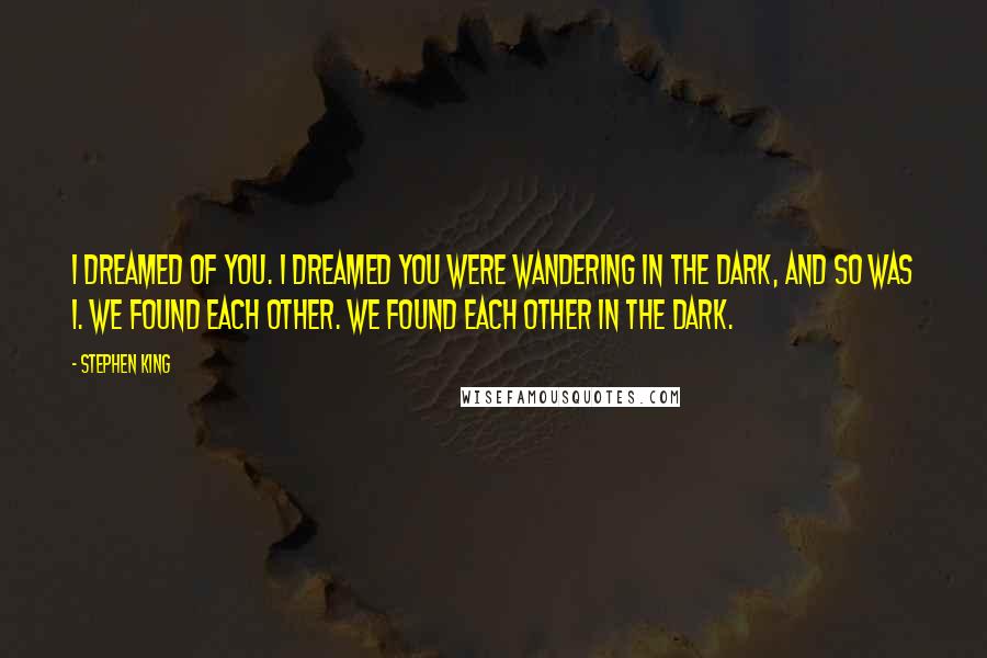 Stephen King Quotes: I dreamed of you. I dreamed you were wandering in the dark, and so was I. We found each other. We found each other in the dark.