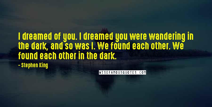 Stephen King Quotes: I dreamed of you. I dreamed you were wandering in the dark, and so was I. We found each other. We found each other in the dark.