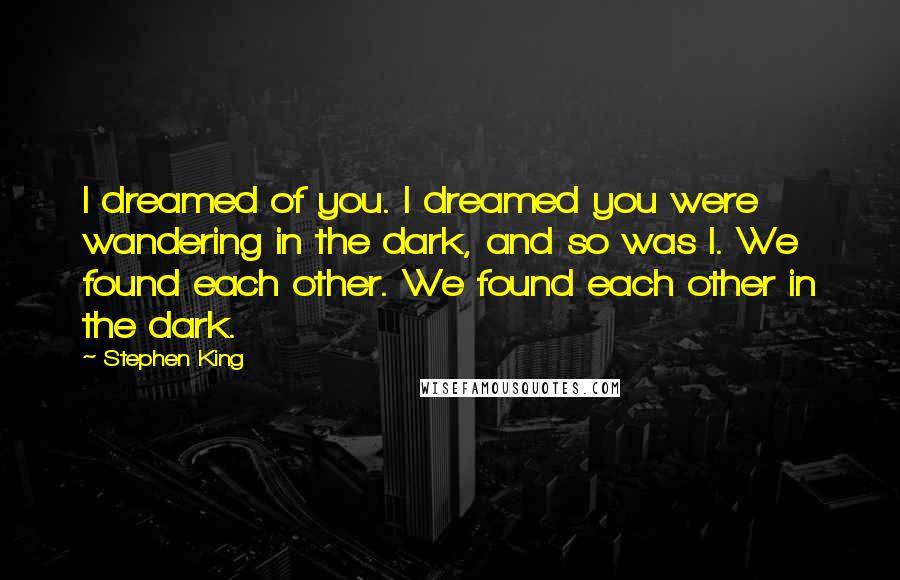 Stephen King Quotes: I dreamed of you. I dreamed you were wandering in the dark, and so was I. We found each other. We found each other in the dark.