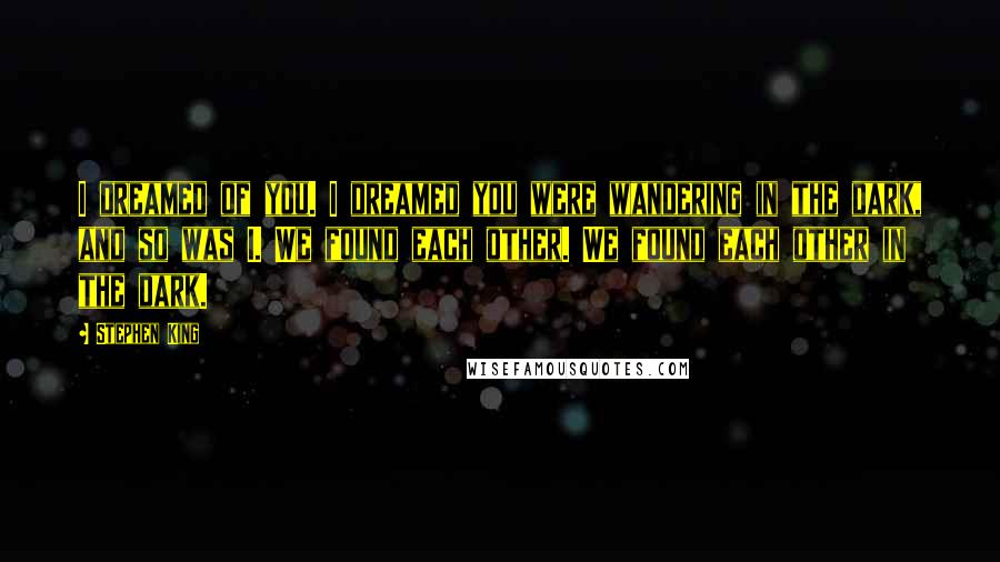 Stephen King Quotes: I dreamed of you. I dreamed you were wandering in the dark, and so was I. We found each other. We found each other in the dark.
