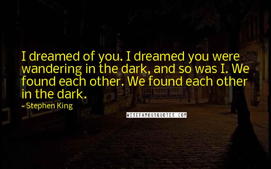 Stephen King Quotes: I dreamed of you. I dreamed you were wandering in the dark, and so was I. We found each other. We found each other in the dark.