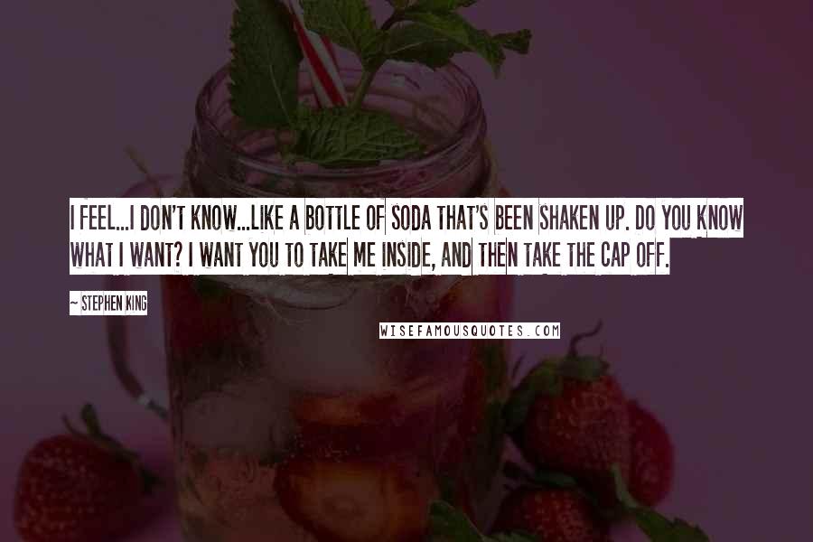 Stephen King Quotes: I feel...I don't know...like a bottle of soda that's been shaken up. Do you know what I want? I want you to take me inside, and then take the cap off.