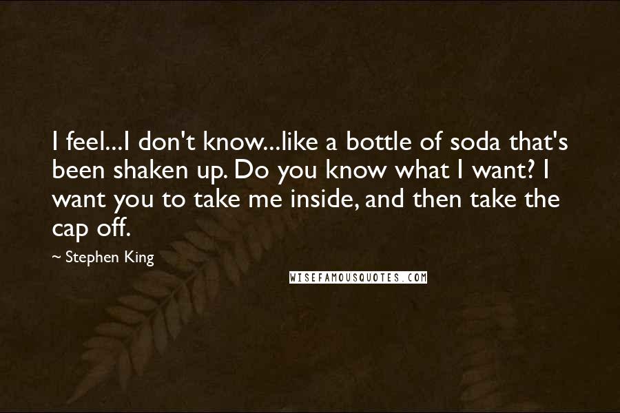 Stephen King Quotes: I feel...I don't know...like a bottle of soda that's been shaken up. Do you know what I want? I want you to take me inside, and then take the cap off.