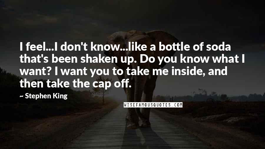 Stephen King Quotes: I feel...I don't know...like a bottle of soda that's been shaken up. Do you know what I want? I want you to take me inside, and then take the cap off.