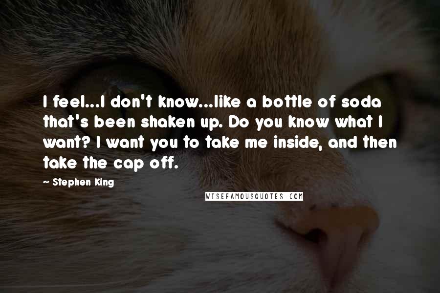 Stephen King Quotes: I feel...I don't know...like a bottle of soda that's been shaken up. Do you know what I want? I want you to take me inside, and then take the cap off.
