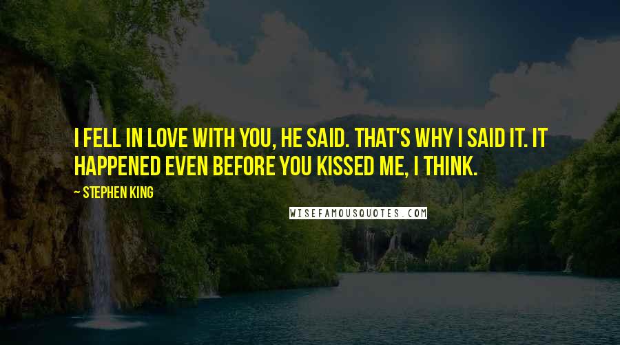 Stephen King Quotes: I fell in love with you, he said. That's why I said it. It happened even before you kissed me, I think.