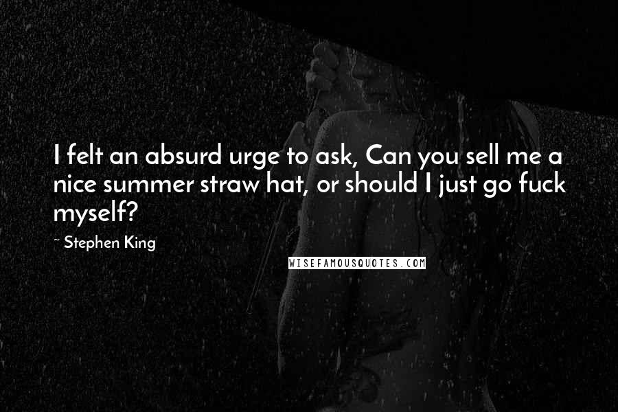 Stephen King Quotes: I felt an absurd urge to ask, Can you sell me a nice summer straw hat, or should I just go fuck myself?