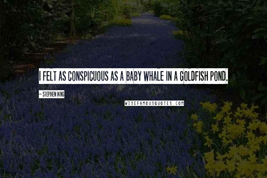 Stephen King Quotes: I felt as conspicuous as a baby whale in a goldfish pond.