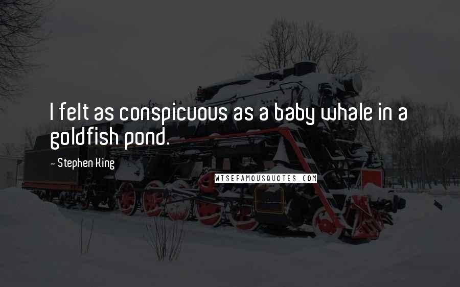 Stephen King Quotes: I felt as conspicuous as a baby whale in a goldfish pond.
