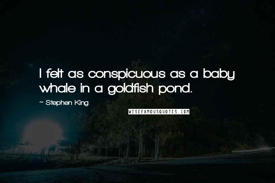 Stephen King Quotes: I felt as conspicuous as a baby whale in a goldfish pond.