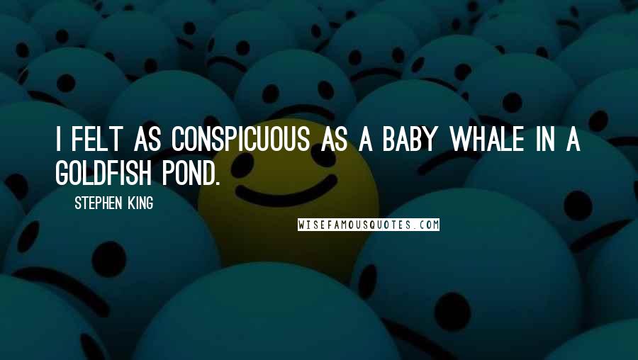 Stephen King Quotes: I felt as conspicuous as a baby whale in a goldfish pond.