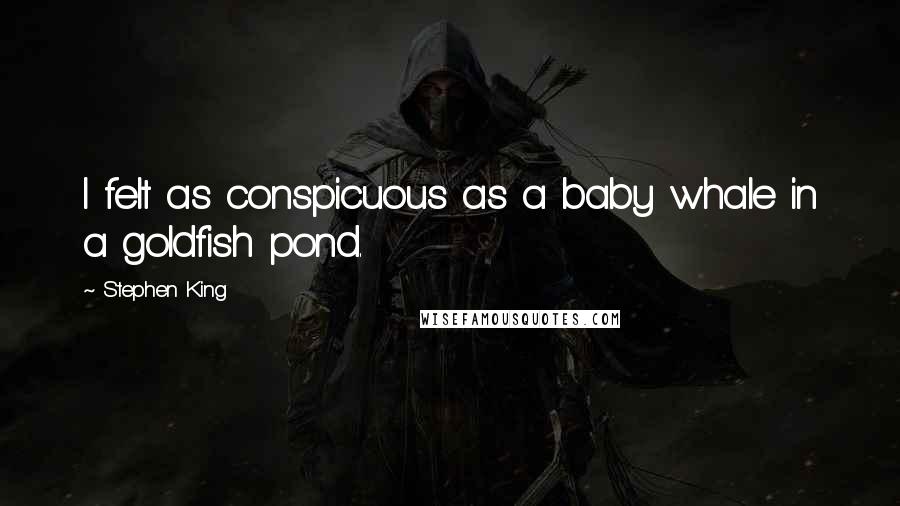 Stephen King Quotes: I felt as conspicuous as a baby whale in a goldfish pond.
