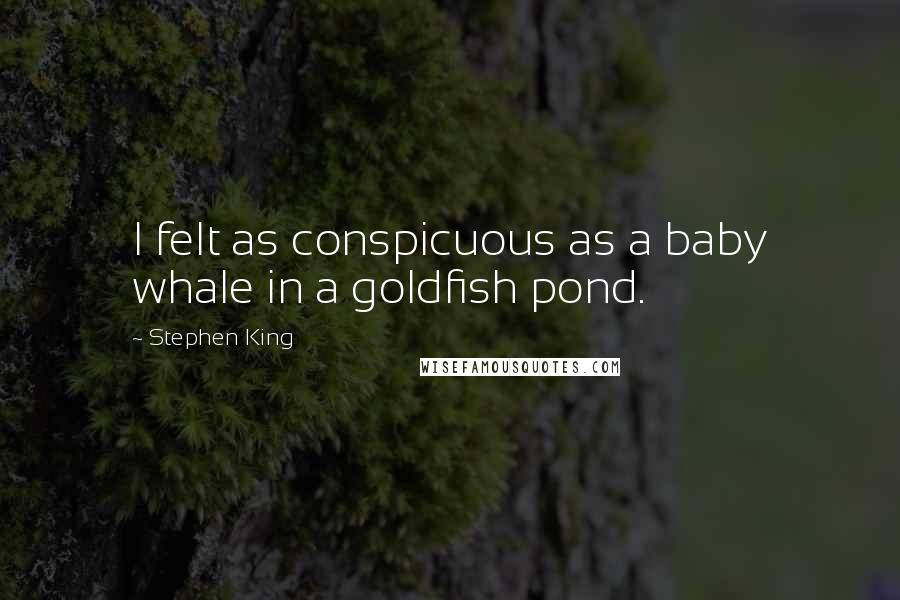 Stephen King Quotes: I felt as conspicuous as a baby whale in a goldfish pond.