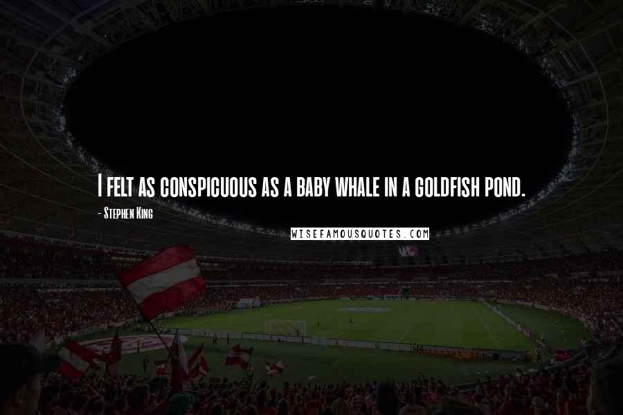 Stephen King Quotes: I felt as conspicuous as a baby whale in a goldfish pond.