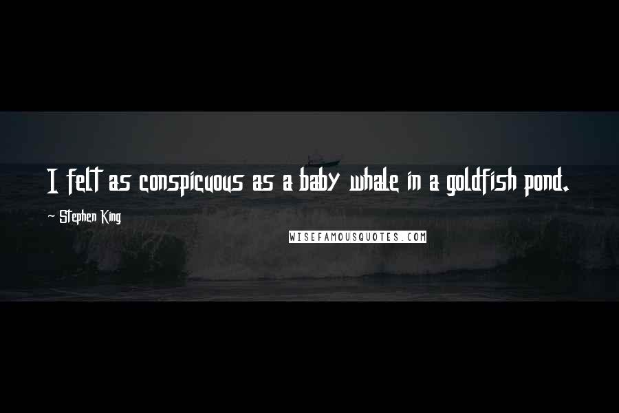 Stephen King Quotes: I felt as conspicuous as a baby whale in a goldfish pond.