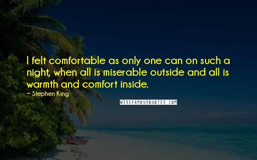 Stephen King Quotes: I felt comfortable as only one can on such a night, when all is miserable outside and all is warmth and comfort inside.