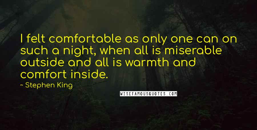 Stephen King Quotes: I felt comfortable as only one can on such a night, when all is miserable outside and all is warmth and comfort inside.