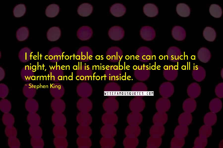 Stephen King Quotes: I felt comfortable as only one can on such a night, when all is miserable outside and all is warmth and comfort inside.