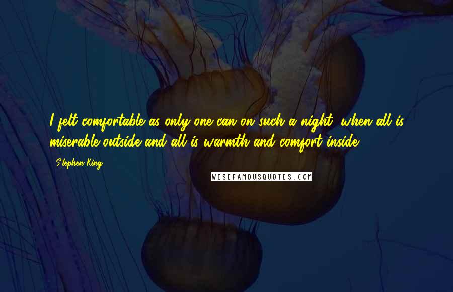 Stephen King Quotes: I felt comfortable as only one can on such a night, when all is miserable outside and all is warmth and comfort inside.