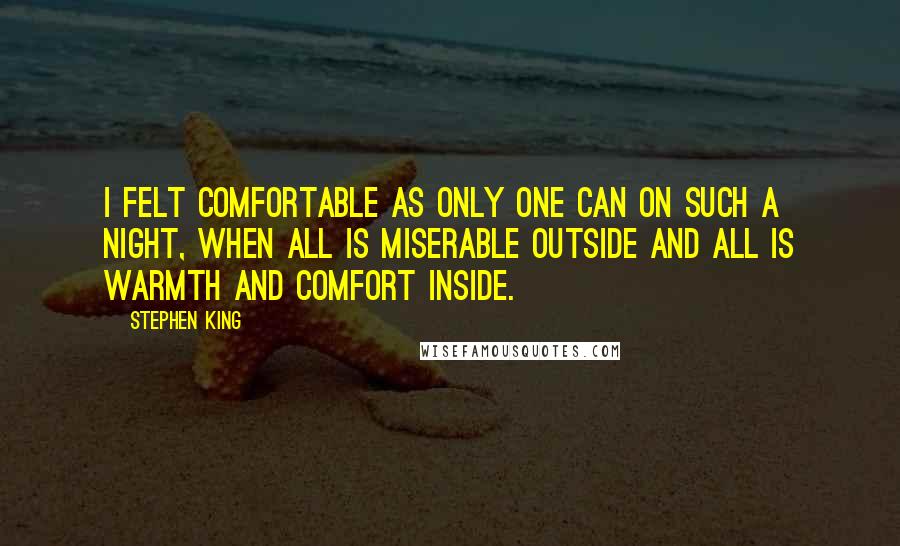 Stephen King Quotes: I felt comfortable as only one can on such a night, when all is miserable outside and all is warmth and comfort inside.