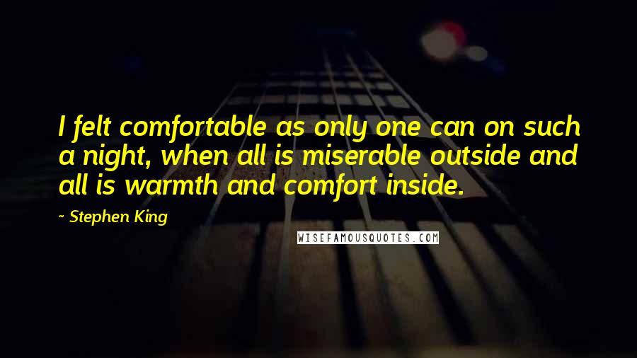 Stephen King Quotes: I felt comfortable as only one can on such a night, when all is miserable outside and all is warmth and comfort inside.