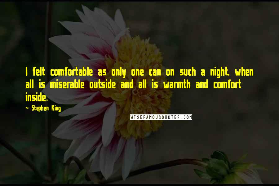 Stephen King Quotes: I felt comfortable as only one can on such a night, when all is miserable outside and all is warmth and comfort inside.