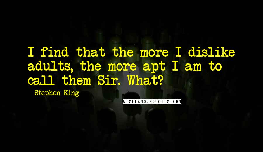 Stephen King Quotes: I find that the more I dislike adults, the more apt I am to call them Sir. What?
