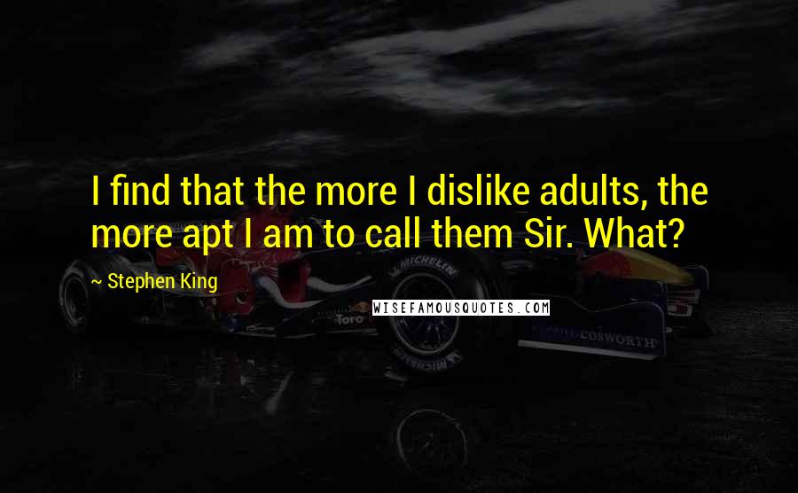 Stephen King Quotes: I find that the more I dislike adults, the more apt I am to call them Sir. What?