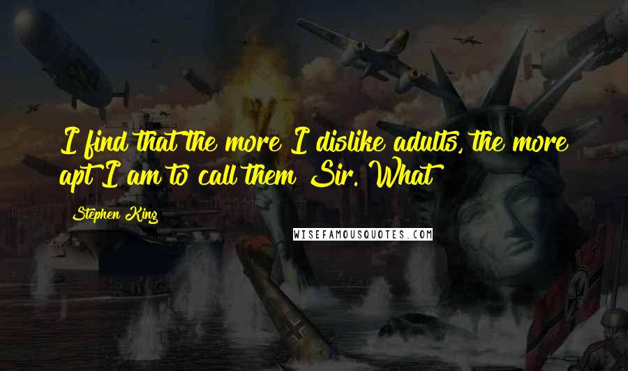 Stephen King Quotes: I find that the more I dislike adults, the more apt I am to call them Sir. What?